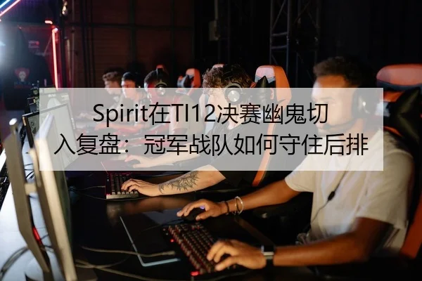 Spirit在TI12决赛幽鬼切入复盘：冠军战队如何守住后排